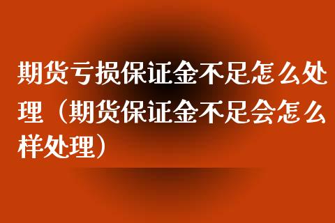 期货亏损保证金不足怎么处理（期货保证金不足会怎么样处理）_https://www.xyskdbj.com_期货学院_第1张