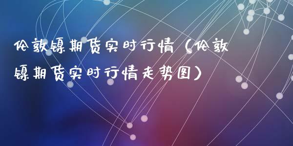 伦敦镍期货实时行情（伦敦镍期货实时行情走势图）_https://www.xyskdbj.com_期货行情_第1张