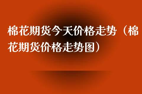 棉花期货今天价格走势（棉花期货价格走势图）_https://www.xyskdbj.com_期货学院_第1张