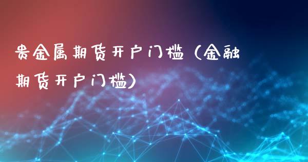 贵金属期货开户门槛（金融期货开户门槛）_https://www.xyskdbj.com_期货学院_第1张