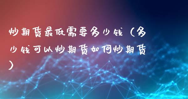 炒期货最低需要多少钱（多少钱可以炒期货如何炒期货）_https://www.xyskdbj.com_期货学院_第1张