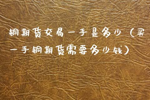 铜期货交易一手是多少（买一手铜期货需要多少钱）_https://www.xyskdbj.com_原油行情_第1张