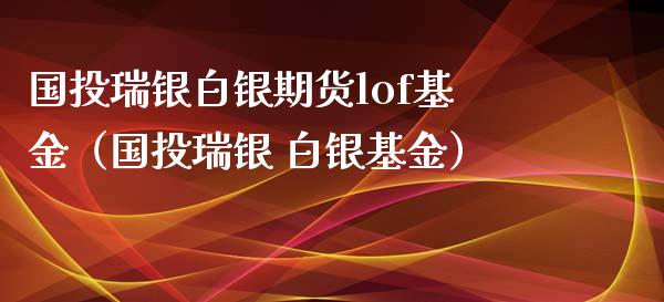 国投瑞银白银期货lof基金（国投瑞银 白银基金）_https://www.xyskdbj.com_期货学院_第1张