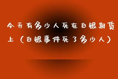 今天有多少人死在白银期货上（白银事件死了多少人）_https://www.xyskdbj.com_期货平台_第1张