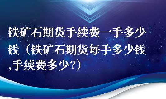 铁矿石期货手续费一手多少钱（铁矿石期货每手多少钱,手续费多少?）_https://www.xyskdbj.com_期货行情_第1张