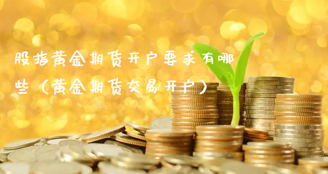 股指黄金期货开户要求有哪些（黄金期货交易开户）_https://www.xyskdbj.com_期货学院_第1张