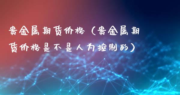 贵金属期货价格（贵金属期货价格是不是人为控制的）_https://www.xyskdbj.com_期货行情_第1张