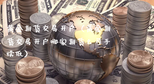 黄金期货交易开户（黄金期货交易开户哪家期货么司手续低）_https://www.xyskdbj.com_期货平台_第1张