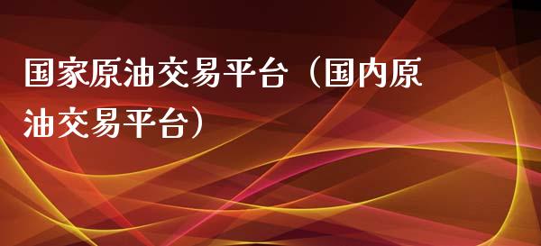 国家原油交易平台（国内原油交易平台）_https://www.xyskdbj.com_期货手续费_第1张