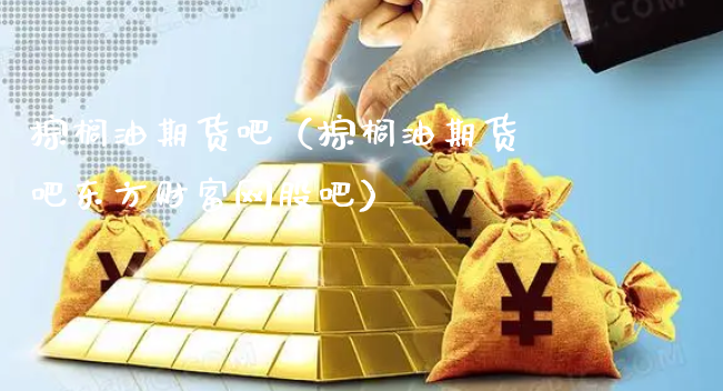 棕榈油期货吧（棕榈油期货吧东方财富网股吧）_https://www.xyskdbj.com_期货学院_第1张