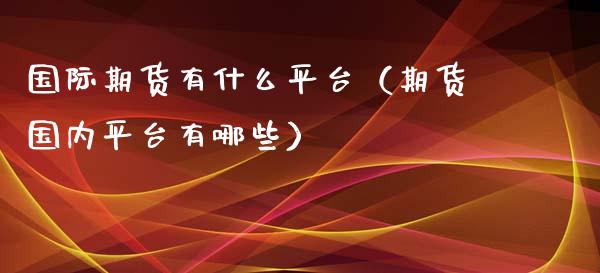 国际期货有什么平台（期货国内平台有哪些）_https://www.xyskdbj.com_期货行情_第1张