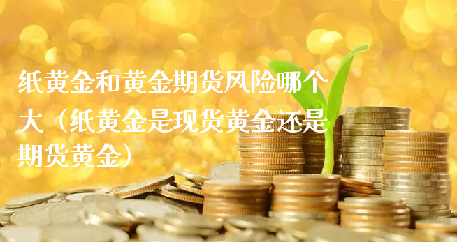 纸黄金和黄金期货风险哪个大（纸黄金是现货黄金还是期货黄金）_https://www.xyskdbj.com_期货学院_第1张