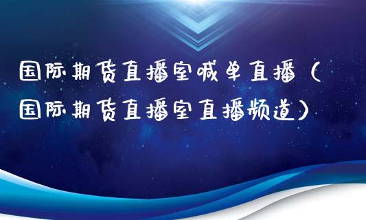 国际期货直播室喊单直播（国际期货直播室直播频道）_https://www.xyskdbj.com_期货学院_第1张