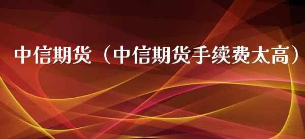 中信期货（中信期货手续费太高）_https://www.xyskdbj.com_期货学院_第1张