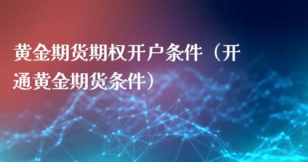 黄金期货期权开户条件（开通黄金期货条件）_https://www.xyskdbj.com_原油行情_第1张