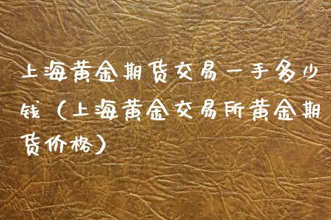 上海黄金期货交易一手多少钱（上海黄金交易所黄金期货价格）_https://www.xyskdbj.com_期货行情_第1张