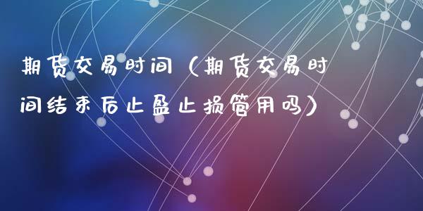 期货交易时间（期货交易时间结束后止盈止损管用吗）_https://www.xyskdbj.com_期货学院_第1张