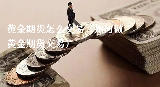 黄金期货怎么交易（如何做黄金期货交易）_https://www.xyskdbj.com_原油行情_第1张