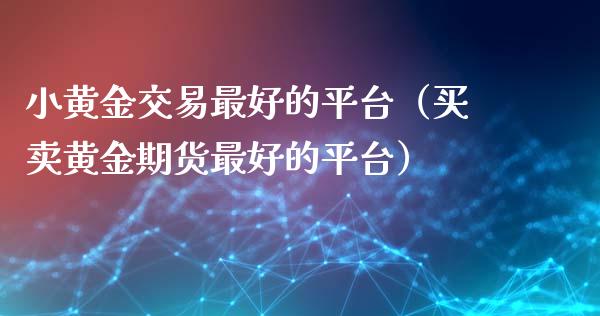 小黄金交易最好的平台（买卖黄金期货最好的平台）_https://www.xyskdbj.com_期货学院_第1张