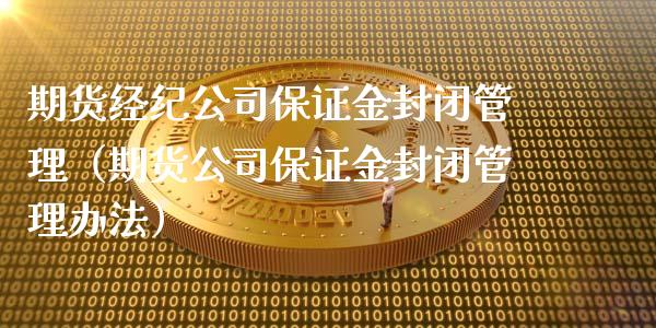 期货经纪公司保证金封闭管理（期货公司保证金封闭管理办法）_https://www.xyskdbj.com_原油行情_第1张