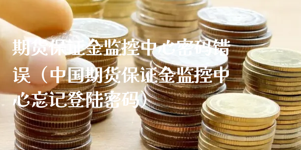 期货保证金监控中心密码错误（中国期货保证金监控中心忘记登陆密码）_https://www.xyskdbj.com_期货平台_第1张