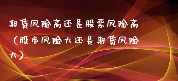 期货风险高还是股票风险高（股市风险大还是期货风险大）_https://www.xyskdbj.com_期货平台_第1张