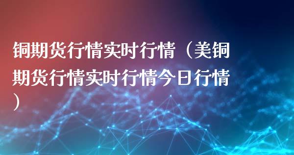 铜期货行情实时行情（美铜期货行情实时行情今日行情）_https://www.xyskdbj.com_期货学院_第1张