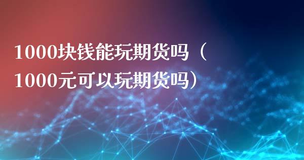 1000块钱能玩期货吗（1000元可以玩期货吗）_https://www.xyskdbj.com_期货学院_第1张