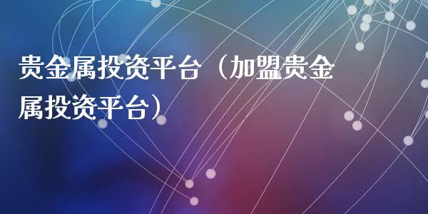 贵金属投资平台（加盟贵金属投资平台）_https://www.xyskdbj.com_期货学院_第1张