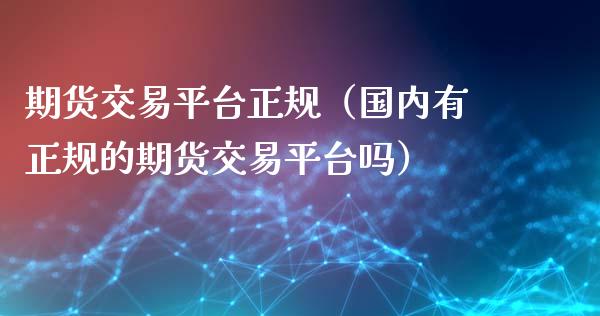 期货交易平台正规（国内有正规的期货交易平台吗）_https://www.xyskdbj.com_期货手续费_第1张