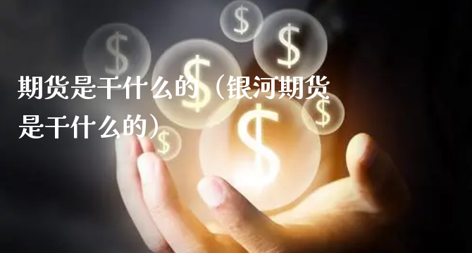 期货是干什么的（银河期货是干什么的）_https://www.xyskdbj.com_原油行情_第1张