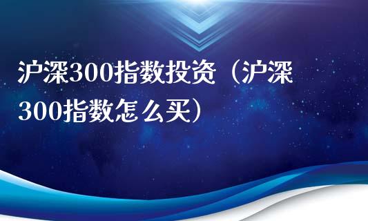 沪深300指数投资（沪深300指数怎么买）_https://www.xyskdbj.com_原油行情_第1张