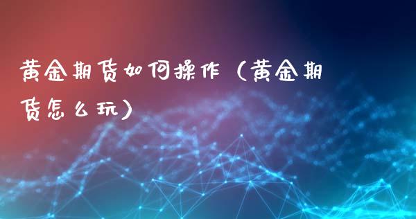 黄金期货如何操作（黄金期货怎么玩）_https://www.xyskdbj.com_期货手续费_第1张