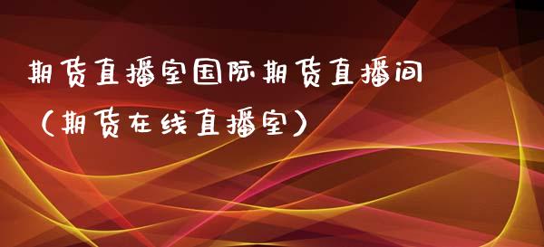 期货直播室国际期货直播间（期货在线直播室）_https://www.xyskdbj.com_期货手续费_第1张