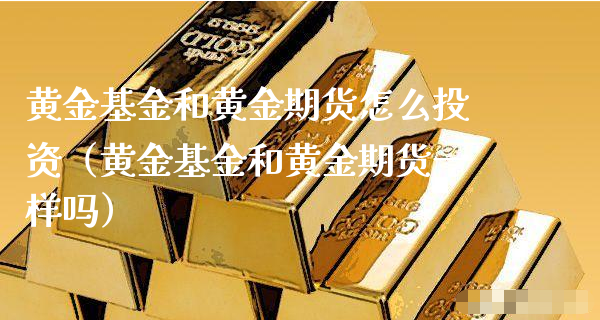 黄金基金和黄金期货怎么投资（黄金基金和黄金期货一样吗）_https://www.xyskdbj.com_期货行情_第1张