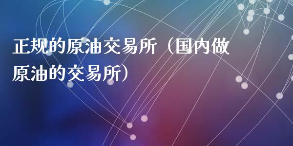 正规的原油交易所（国内做原油的交易所）_https://www.xyskdbj.com_期货学院_第1张