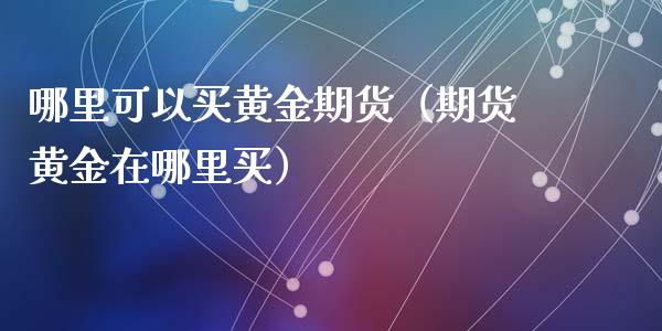 哪里可以买黄金期货（期货黄金在哪里买）_https://www.xyskdbj.com_原油行情_第1张