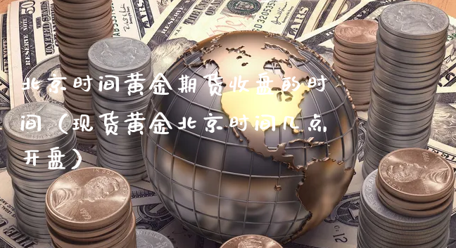 北京时间黄金期货收盘的时间（现货黄金北京时间几点开盘）_https://www.xyskdbj.com_期货手续费_第1张