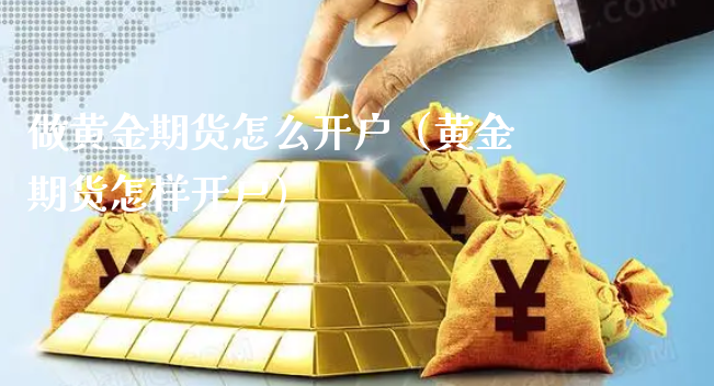 做黄金期货怎么开户（黄金期货怎样开户）_https://www.xyskdbj.com_期货平台_第1张