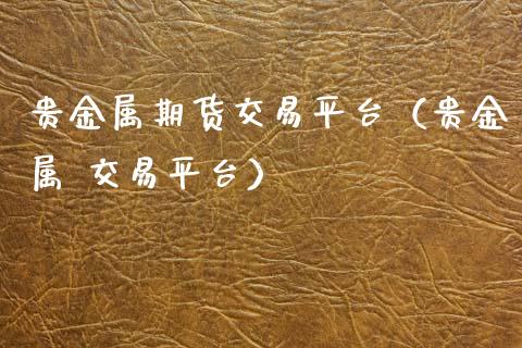 贵金属期货交易平台（贵金属 交易平台）_https://www.xyskdbj.com_期货学院_第1张