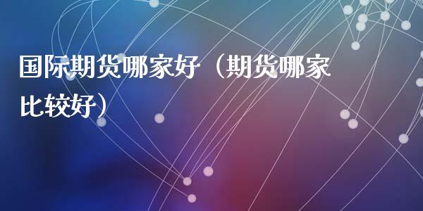 国际期货哪家好（期货哪家比较好）_https://www.xyskdbj.com_期货手续费_第1张