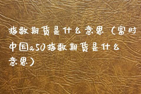 指数期货是什么意思（富时中国a50指数期货是什么意思）_https://www.xyskdbj.com_期货平台_第1张