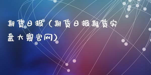 期货日报（期货日报期货实盘大赛官网）_https://www.xyskdbj.com_期货平台_第1张