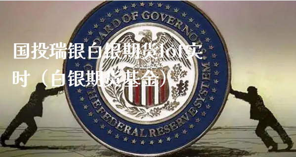 国投瑞银白银期货lof实时（白银期货基金）_https://www.xyskdbj.com_期货平台_第1张