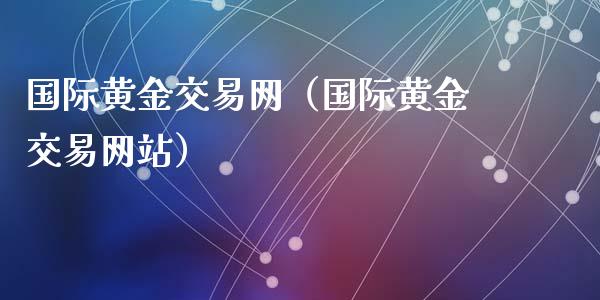 国际黄金交易网（国际黄金交易网站）_https://www.xyskdbj.com_期货行情_第1张