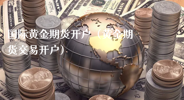 国际黄金期货开户（黄金期货交易开户）_https://www.xyskdbj.com_期货行情_第1张