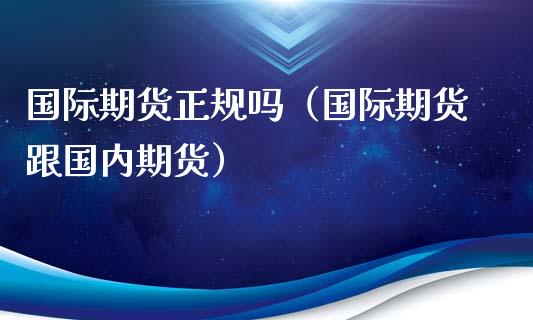 国际期货正规吗（国际期货跟国内期货）_https://www.xyskdbj.com_期货学院_第1张