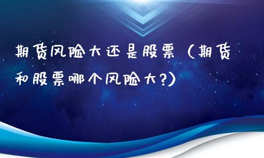 期货风险大还是股票（期货和股票哪个风险大?）_https://www.xyskdbj.com_期货学院_第1张