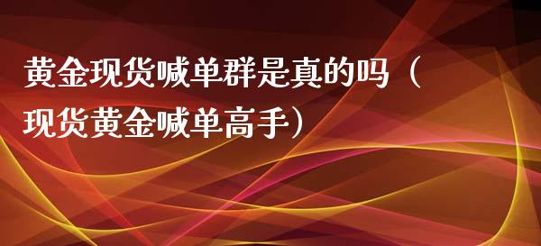 黄金现货喊单群是真的吗（现货黄金喊单高手）_https://www.xyskdbj.com_期货学院_第1张