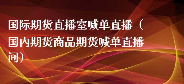 国际期货直播室喊单直播（国内期货商品期货喊单直播间）_https://www.xyskdbj.com_期货平台_第1张